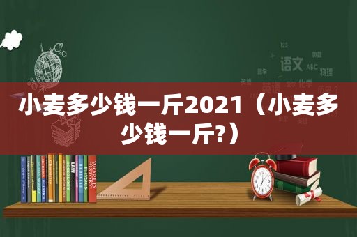 小麦多少钱一斤2021（小麦多少钱一斤?）