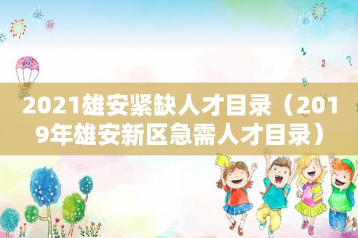 2021雄安紧缺人才目录（2019年雄安新区急需人才目录）