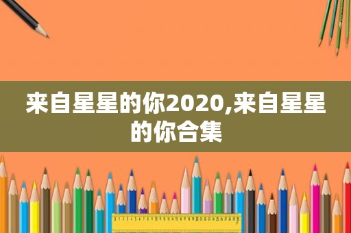 来自星星的你2020,来自星星的你合集