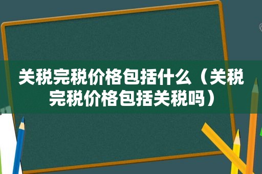 关税完税价格包括什么（关税完税价格包括关税吗）