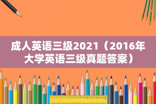 成人英语三级2021（2016年大学英语三级真题答案）