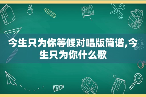 今生只为你等候对唱版简谱,今生只为你什么歌