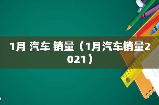 1月 汽车 销量（1月汽车销量2021）