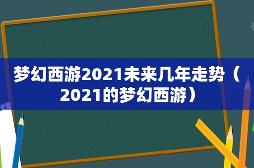 梦幻西游2021未来几年走势（2021的梦幻西游）