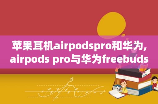 苹果耳机airpodspro和华为,airpods pro与华为freebudspro对比