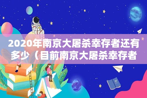 2020年南京大屠杀幸存者还有多少（目前南京大屠杀幸存者）