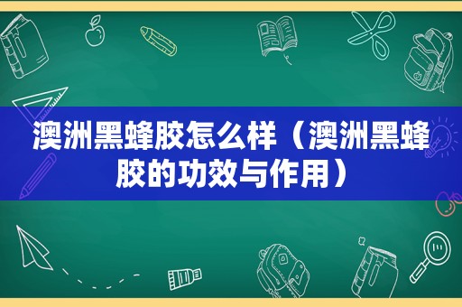 澳洲黑蜂胶怎么样（澳洲黑蜂胶的功效与作用）