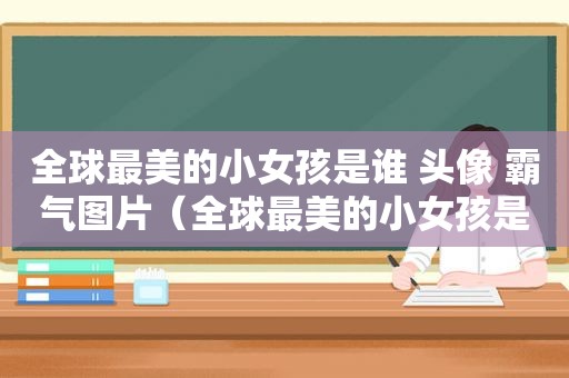 全球最美的小女孩是谁 头像 霸气图片（全球最美的小女孩是谁 头像 霸气一点）