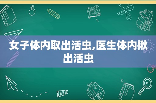 女子体内取出活虫,医生体内揪出活虫