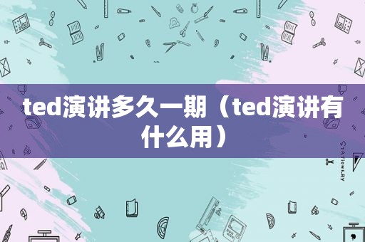 ted演讲多久一期（ted演讲有什么用）