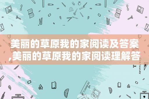 美丽的草原我的家阅读及答案,美丽的草原我的家阅读理解答案