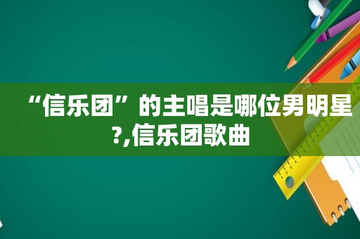 “信乐团”的主唱是哪位男明星?,信乐团歌曲