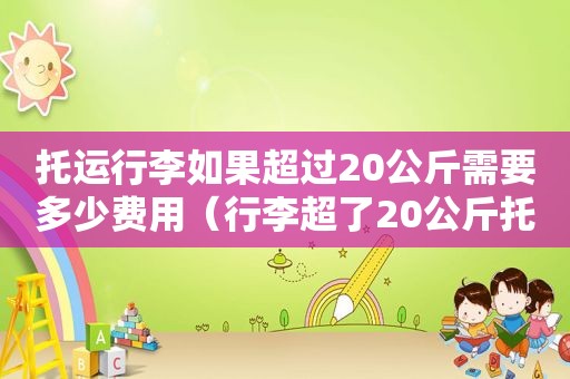 托运行李如果超过20公斤需要多少费用（行李超了20公斤托运花钱吗）