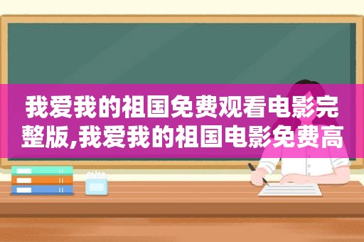 我爱我的祖国免费观看电影完整版,我爱我的祖国电影免费高清观看