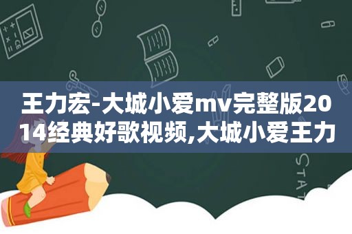 王力宏-大城小爱mv完整版2014经典好歌视频,大城小爱王力宏现场版