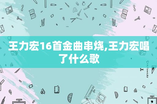 王力宏16首金曲串烧,王力宏唱了什么歌