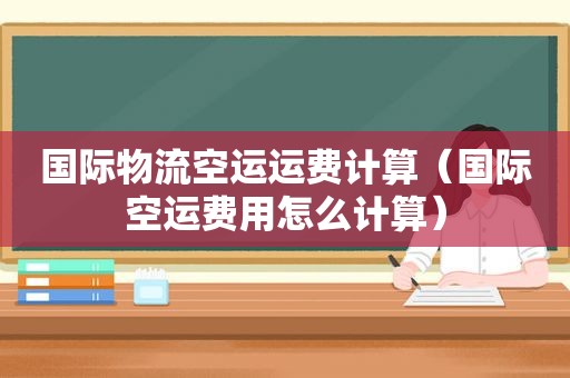 国际物流空运运费计算（国际空运费用怎么计算）