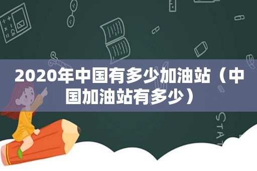 2020年中国有多少加油站（中国加油站有多少）