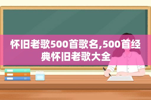 怀旧老歌500首歌名,500首经典怀旧老歌大全