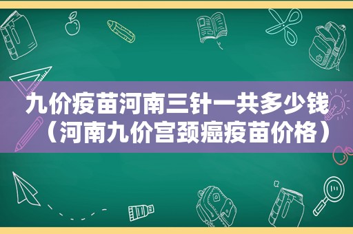 九价疫苗河南三针一共多少钱（河南九价宫颈癌疫苗价格）