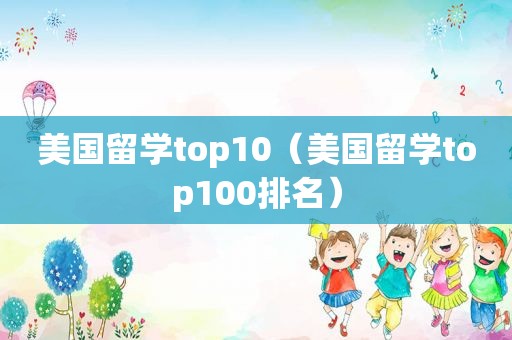 美国留学top10（美国留学top100排名）