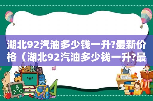 湖北92汽油多少钱一升?最新价格（湖北92汽油多少钱一升?最新价格表）