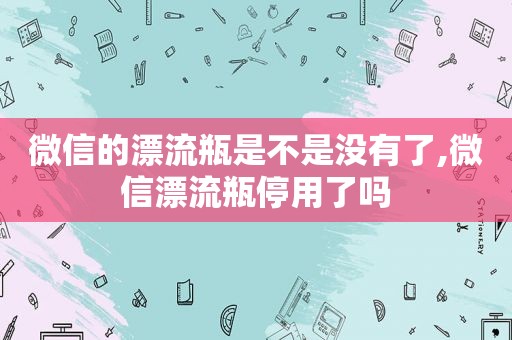 微信的漂流瓶是不是没有了,微信漂流瓶停用了吗