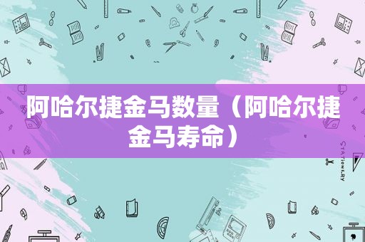 阿哈尔捷金马数量（阿哈尔捷金马寿命）