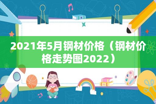 2021年5月钢材价格（钢材价格走势图2022）