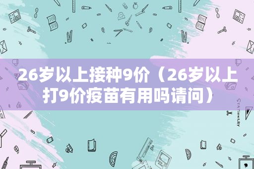 26岁以上接种9价（26岁以上打9价疫苗有用吗请问）