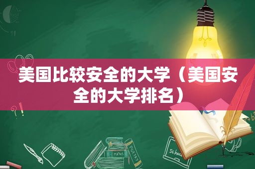 美国比较安全的大学（美国安全的大学排名）