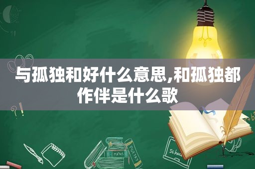 与孤独和好什么意思,和孤独都作伴是什么歌