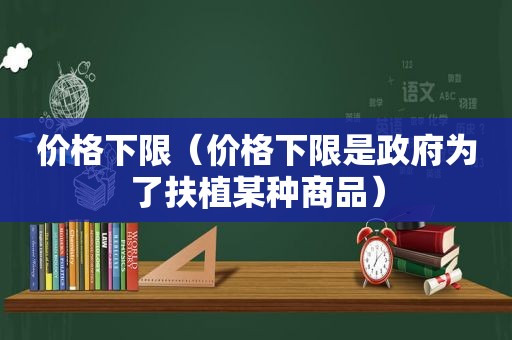 价格下限（价格下限是 *** 为了扶植某种商品）