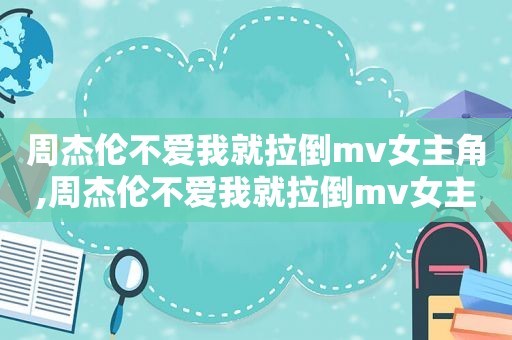 周杰伦不爱我就拉倒mv女主角,周杰伦不爱我就拉倒mv女主是谁