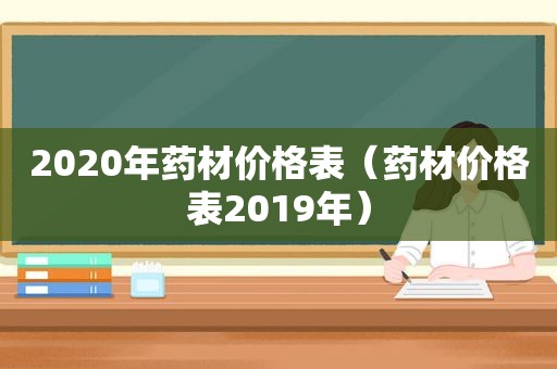 2020年药材价格表（药材价格表2019年）