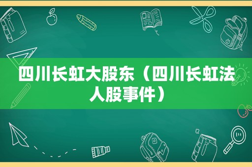 四川长虹大股东（四川长虹法人股事件）