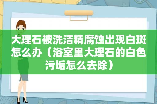 大理石被洗洁精腐蚀出现白斑怎么办（浴室里大理石的白色污垢怎么去除）