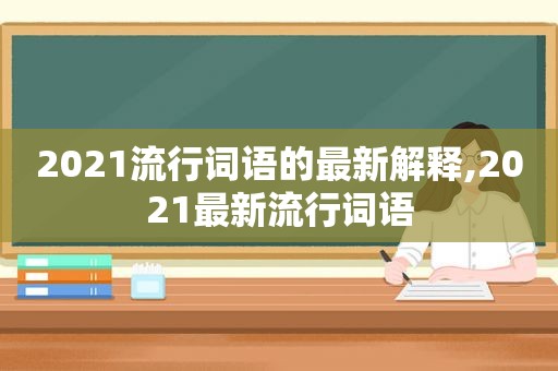 2021流行词语的最新解释,2021最新流行词语