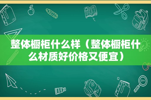 整体橱柜什么样（整体橱柜什么材质好价格又便宜）