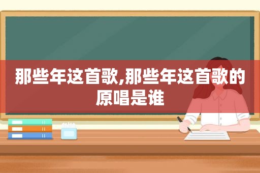 那些年这首歌,那些年这首歌的原唱是谁