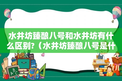 水井坊臻酿八号和水井坊有什么区别?（水井坊臻酿八号是什么香型的）