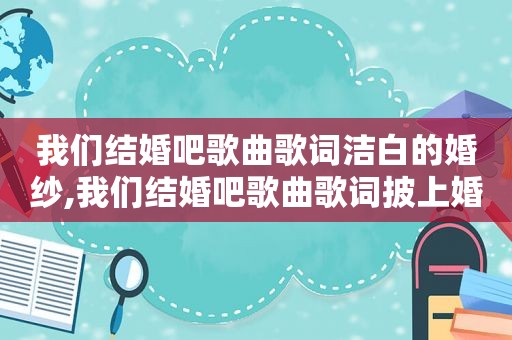 我们结婚吧歌曲歌词洁白的婚纱,我们结婚吧歌曲歌词披上婚纱