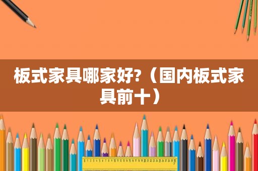 板式家具哪家好?（国内板式家具前十）