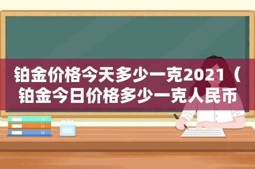 铂金价格今天多少一克2021（铂金今日价格多少一克人民币）