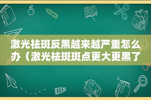 激光祛斑反黑越来越严重怎么办（激光祛斑斑点更大更黑了）