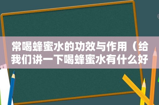 常喝蜂蜜水的功效与作用（给我们讲一下喝蜂蜜水有什么好处呀）