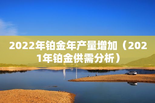 2022年铂金年产量增加（2021年铂金供需分析）