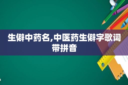 生僻中药名,中医药生僻字歌词带拼音