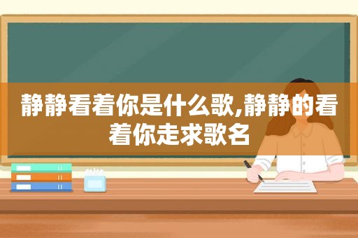 静静看着你是什么歌,静静的看着你走求歌名