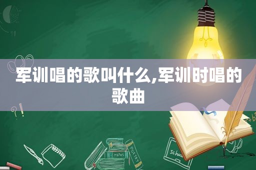 军训唱的歌叫什么,军训时唱的歌曲